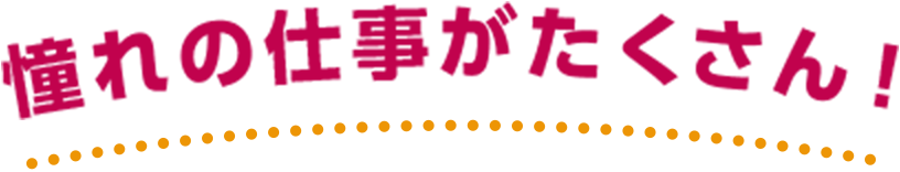 憧れの仕事がたくさん！