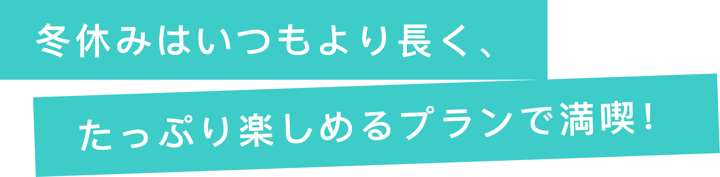 冬休みはいつもより⻑く、たっぷり楽しめるプランで満喫!