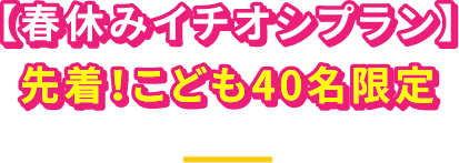 春休みイチオシプラン先着！こども40名限定